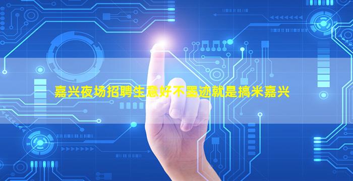 嘉兴夜场招聘生意好不墨迹就是搞米嘉兴